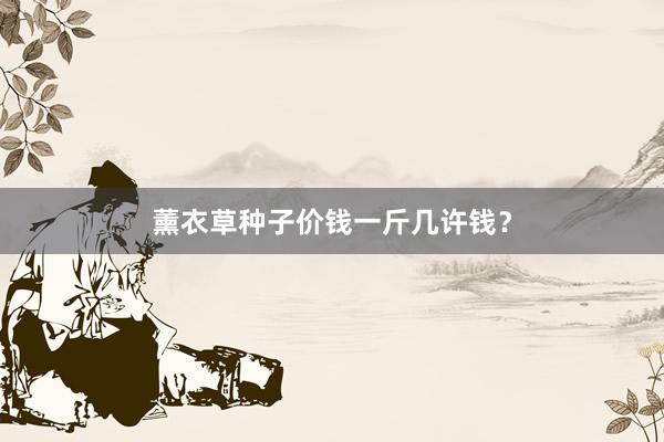 薰衣草种子价钱一斤几许钱？